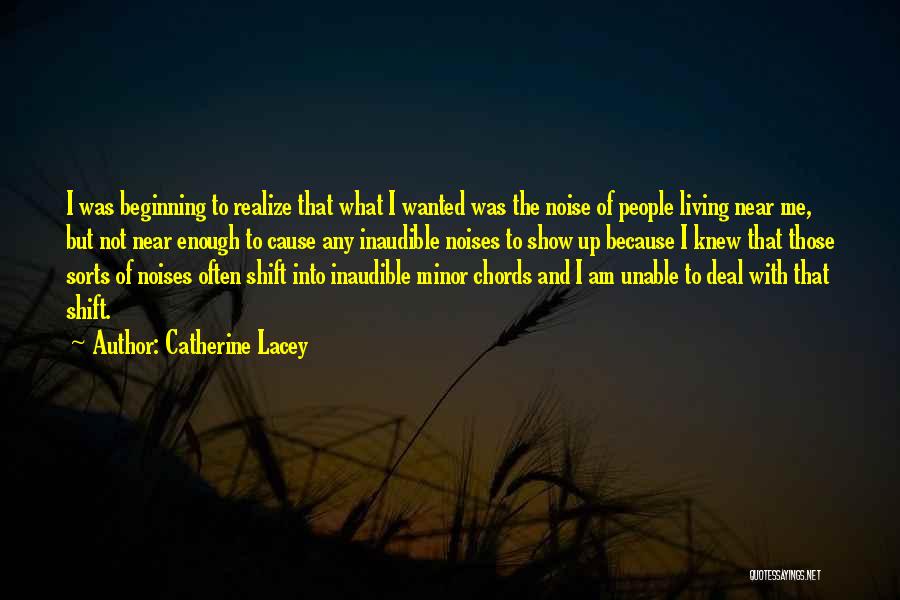 Catherine Lacey Quotes: I Was Beginning To Realize That What I Wanted Was The Noise Of People Living Near Me, But Not Near