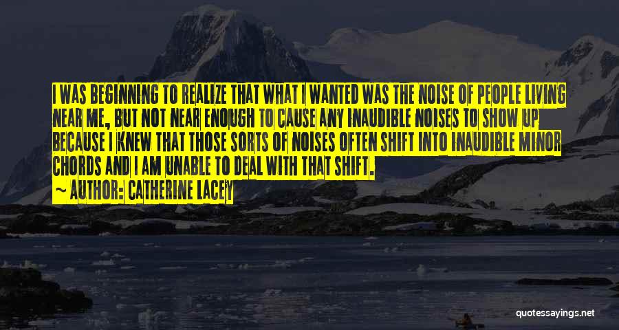 Catherine Lacey Quotes: I Was Beginning To Realize That What I Wanted Was The Noise Of People Living Near Me, But Not Near