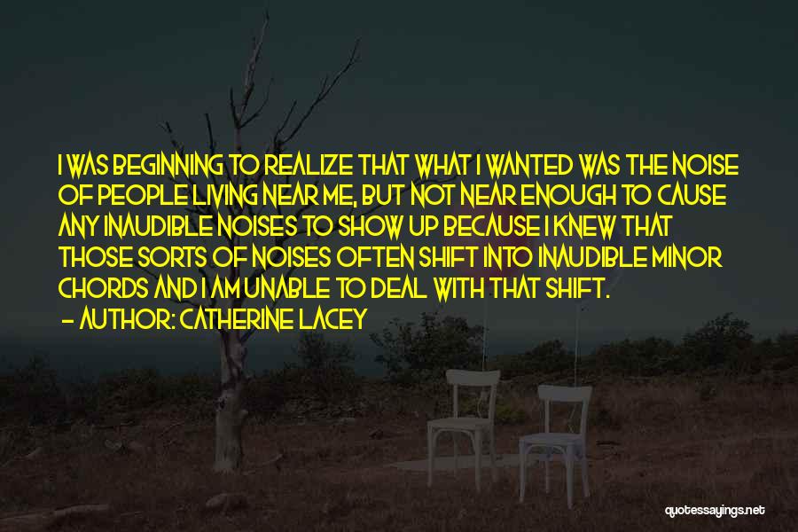 Catherine Lacey Quotes: I Was Beginning To Realize That What I Wanted Was The Noise Of People Living Near Me, But Not Near