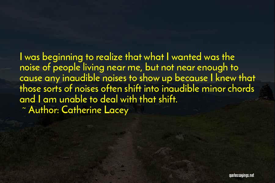 Catherine Lacey Quotes: I Was Beginning To Realize That What I Wanted Was The Noise Of People Living Near Me, But Not Near