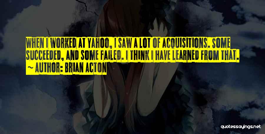 Brian Acton Quotes: When I Worked At Yahoo, I Saw A Lot Of Acquisitions. Some Succeeded, And Some Failed. I Think I Have