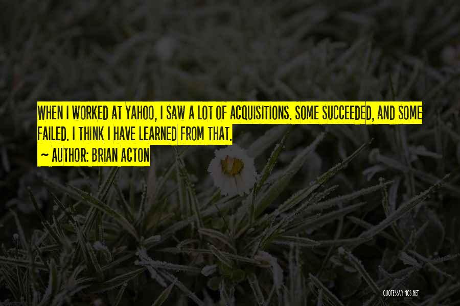 Brian Acton Quotes: When I Worked At Yahoo, I Saw A Lot Of Acquisitions. Some Succeeded, And Some Failed. I Think I Have