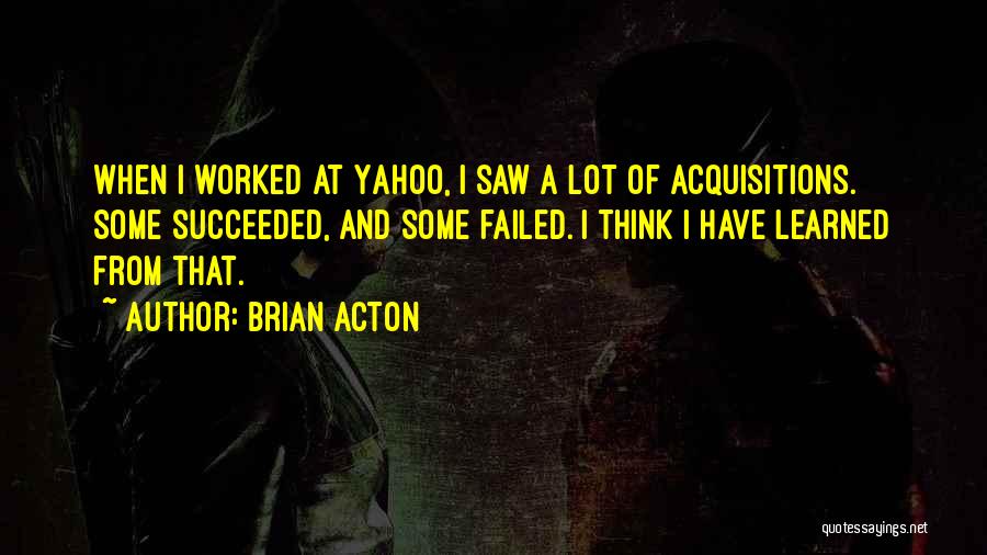 Brian Acton Quotes: When I Worked At Yahoo, I Saw A Lot Of Acquisitions. Some Succeeded, And Some Failed. I Think I Have