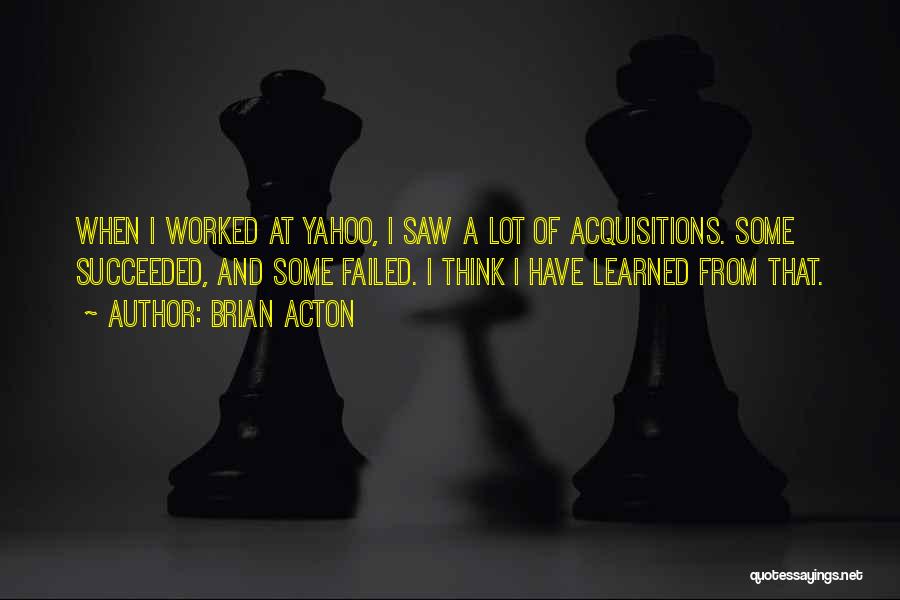 Brian Acton Quotes: When I Worked At Yahoo, I Saw A Lot Of Acquisitions. Some Succeeded, And Some Failed. I Think I Have