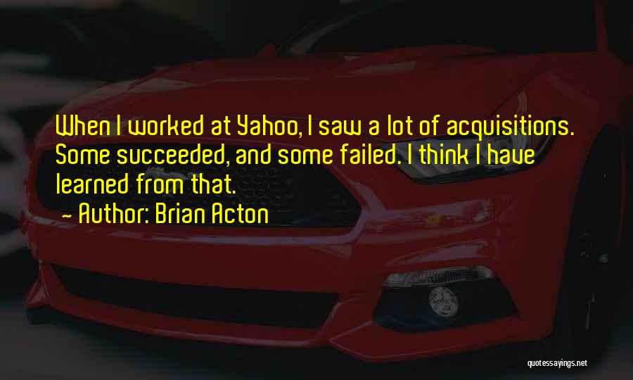 Brian Acton Quotes: When I Worked At Yahoo, I Saw A Lot Of Acquisitions. Some Succeeded, And Some Failed. I Think I Have