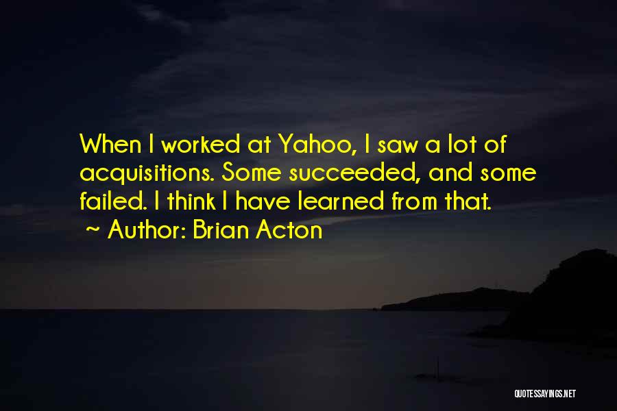 Brian Acton Quotes: When I Worked At Yahoo, I Saw A Lot Of Acquisitions. Some Succeeded, And Some Failed. I Think I Have