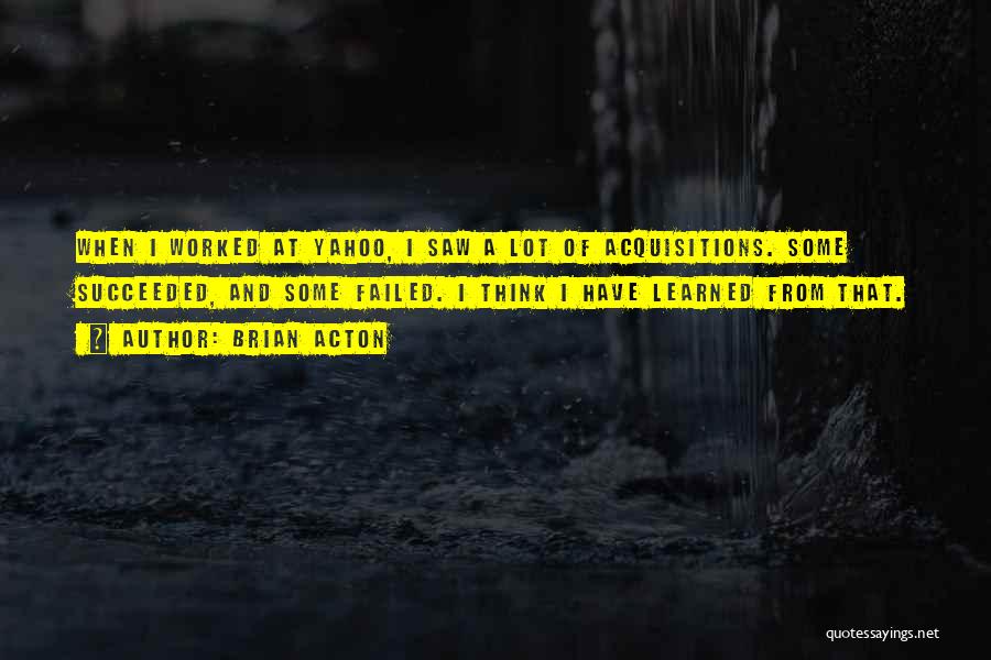 Brian Acton Quotes: When I Worked At Yahoo, I Saw A Lot Of Acquisitions. Some Succeeded, And Some Failed. I Think I Have