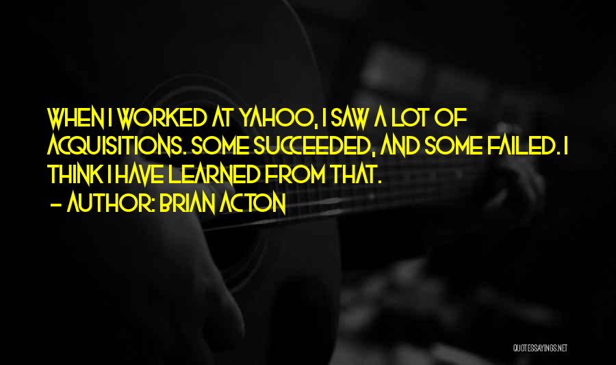 Brian Acton Quotes: When I Worked At Yahoo, I Saw A Lot Of Acquisitions. Some Succeeded, And Some Failed. I Think I Have