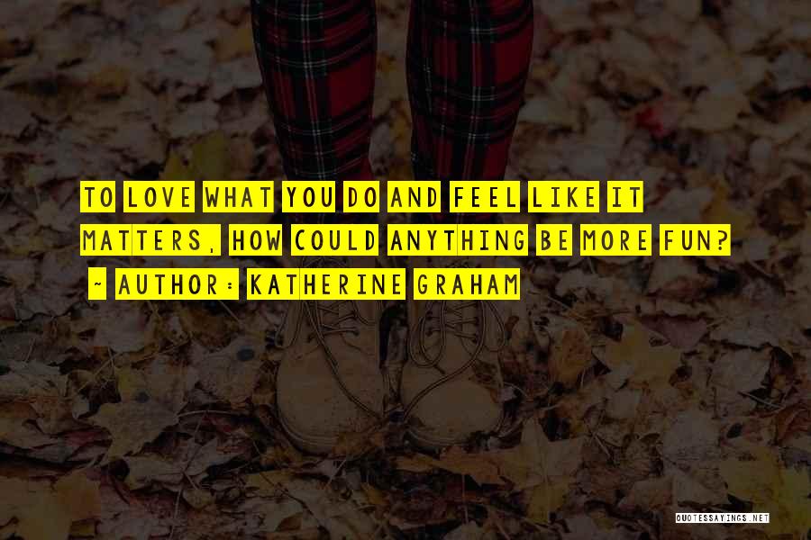 Katherine Graham Quotes: To Love What You Do And Feel Like It Matters, How Could Anything Be More Fun?