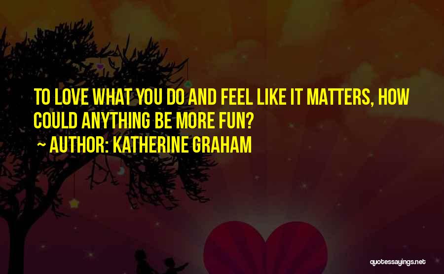 Katherine Graham Quotes: To Love What You Do And Feel Like It Matters, How Could Anything Be More Fun?