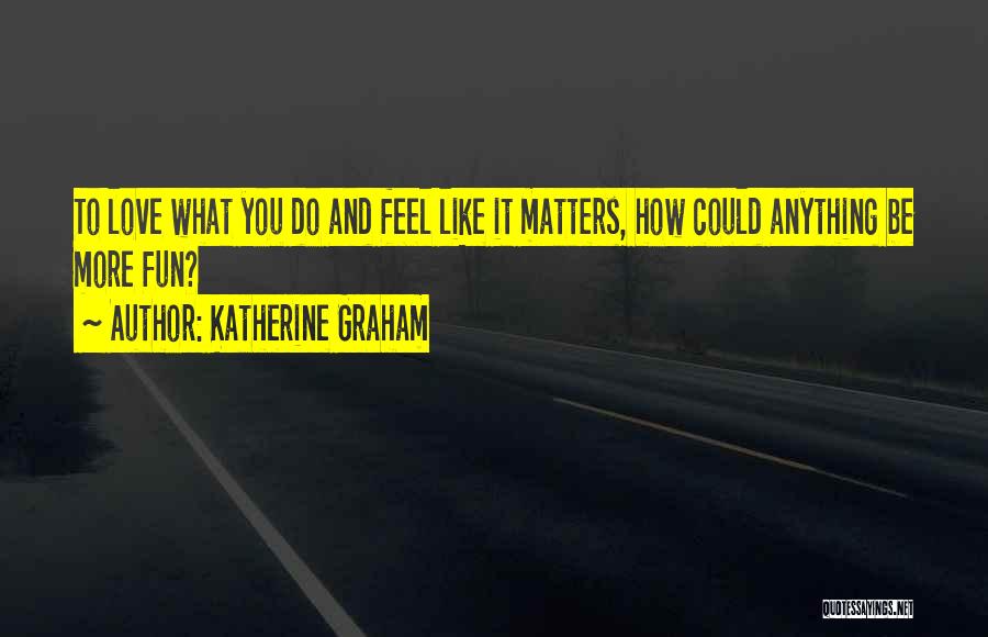 Katherine Graham Quotes: To Love What You Do And Feel Like It Matters, How Could Anything Be More Fun?