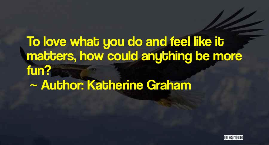 Katherine Graham Quotes: To Love What You Do And Feel Like It Matters, How Could Anything Be More Fun?