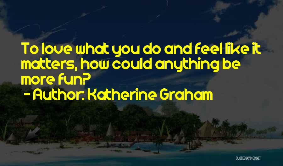 Katherine Graham Quotes: To Love What You Do And Feel Like It Matters, How Could Anything Be More Fun?