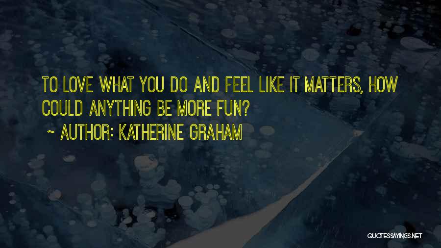 Katherine Graham Quotes: To Love What You Do And Feel Like It Matters, How Could Anything Be More Fun?