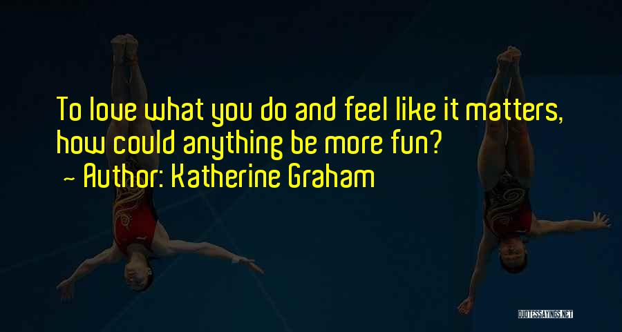 Katherine Graham Quotes: To Love What You Do And Feel Like It Matters, How Could Anything Be More Fun?