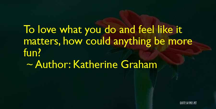 Katherine Graham Quotes: To Love What You Do And Feel Like It Matters, How Could Anything Be More Fun?