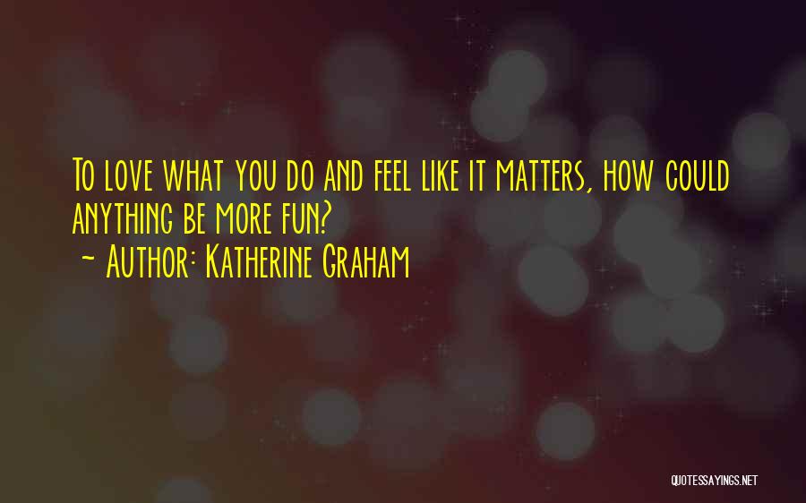 Katherine Graham Quotes: To Love What You Do And Feel Like It Matters, How Could Anything Be More Fun?