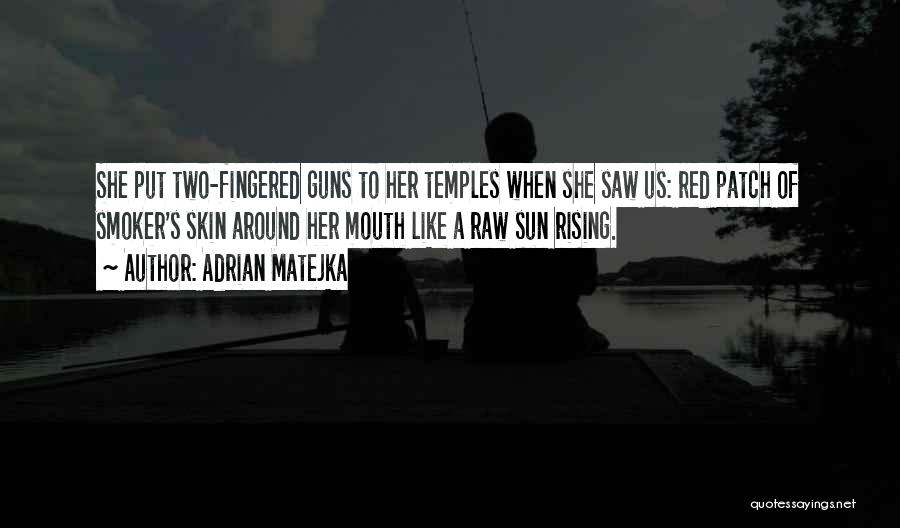 Adrian Matejka Quotes: She Put Two-fingered Guns To Her Temples When She Saw Us: Red Patch Of Smoker's Skin Around Her Mouth Like