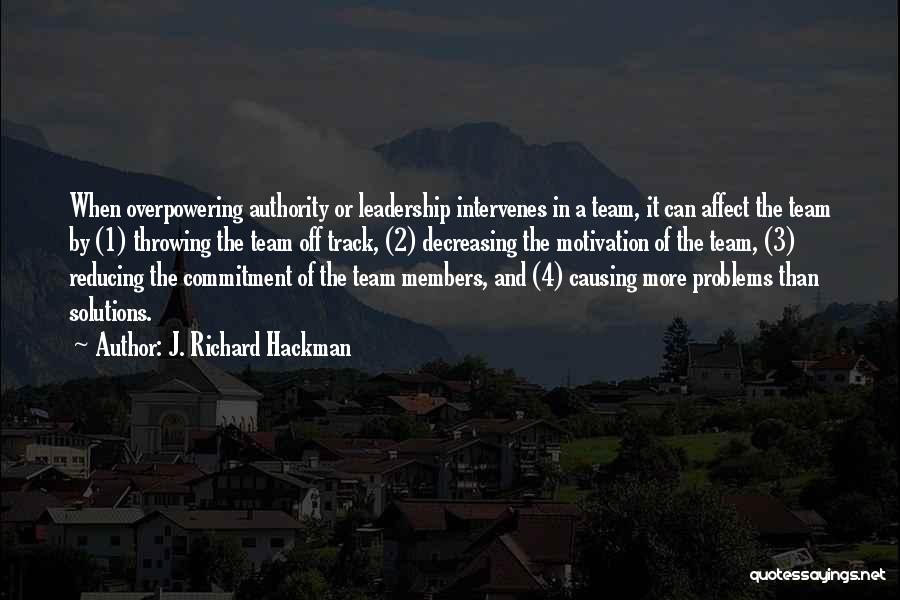 J. Richard Hackman Quotes: When Overpowering Authority Or Leadership Intervenes In A Team, It Can Affect The Team By (1) Throwing The Team Off