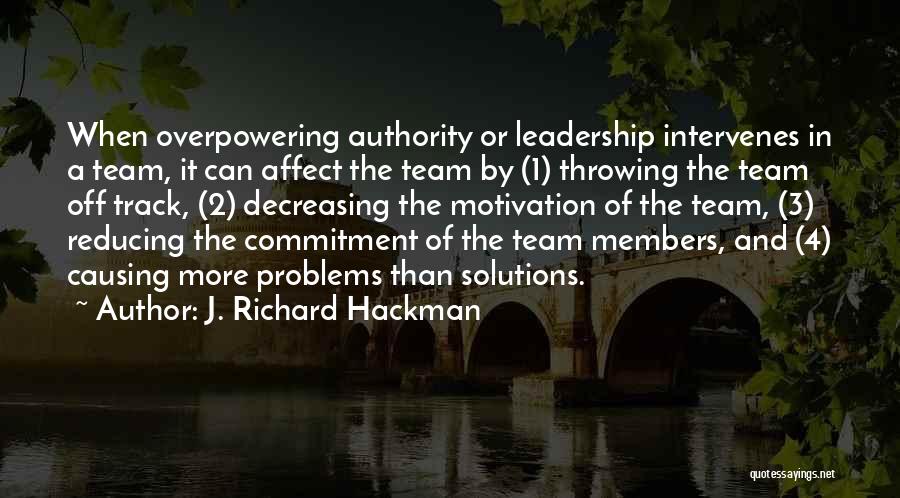 J. Richard Hackman Quotes: When Overpowering Authority Or Leadership Intervenes In A Team, It Can Affect The Team By (1) Throwing The Team Off