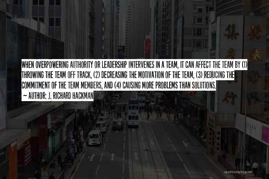 J. Richard Hackman Quotes: When Overpowering Authority Or Leadership Intervenes In A Team, It Can Affect The Team By (1) Throwing The Team Off