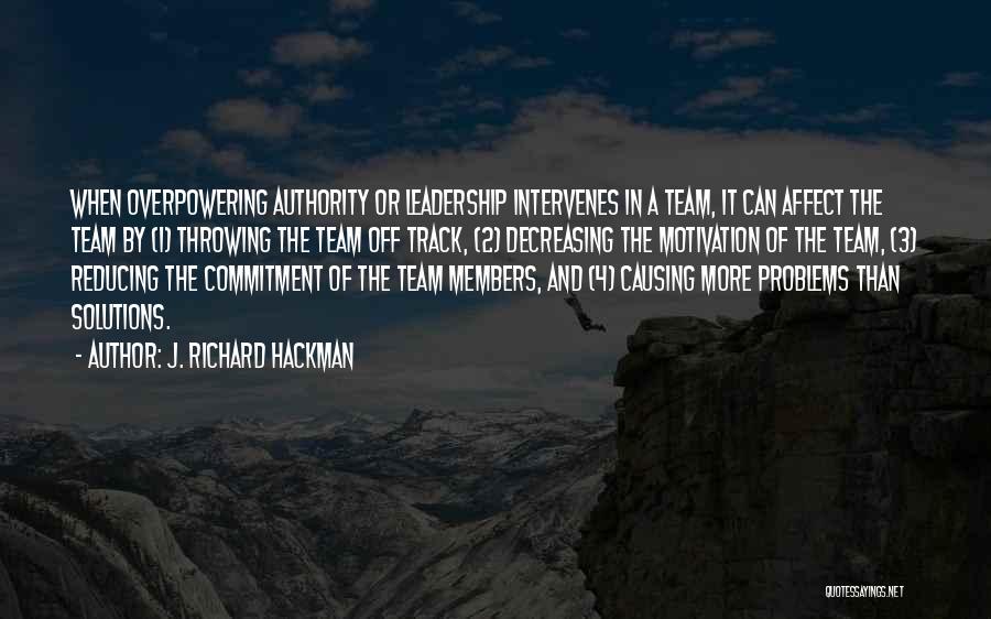 J. Richard Hackman Quotes: When Overpowering Authority Or Leadership Intervenes In A Team, It Can Affect The Team By (1) Throwing The Team Off