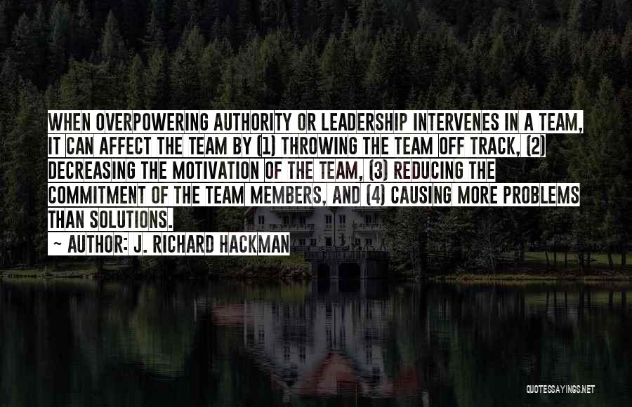 J. Richard Hackman Quotes: When Overpowering Authority Or Leadership Intervenes In A Team, It Can Affect The Team By (1) Throwing The Team Off