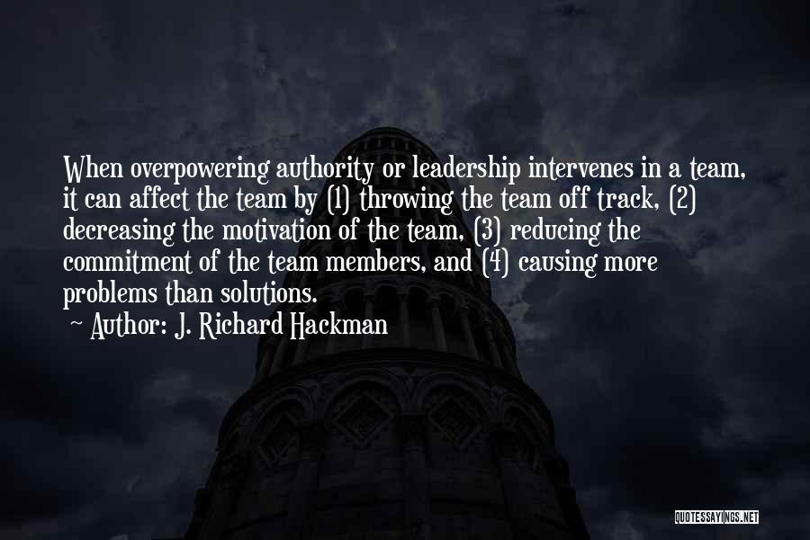 J. Richard Hackman Quotes: When Overpowering Authority Or Leadership Intervenes In A Team, It Can Affect The Team By (1) Throwing The Team Off
