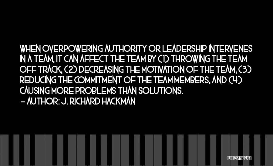 J. Richard Hackman Quotes: When Overpowering Authority Or Leadership Intervenes In A Team, It Can Affect The Team By (1) Throwing The Team Off