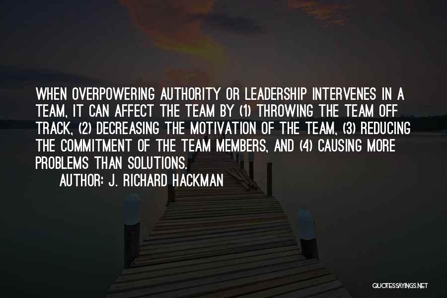 J. Richard Hackman Quotes: When Overpowering Authority Or Leadership Intervenes In A Team, It Can Affect The Team By (1) Throwing The Team Off