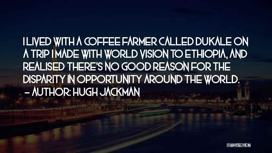 Hugh Jackman Quotes: I Lived With A Coffee Farmer Called Dukale On A Trip I Made With World Vision To Ethiopia, And Realised