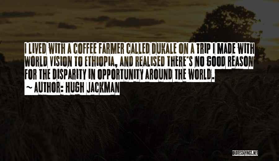 Hugh Jackman Quotes: I Lived With A Coffee Farmer Called Dukale On A Trip I Made With World Vision To Ethiopia, And Realised