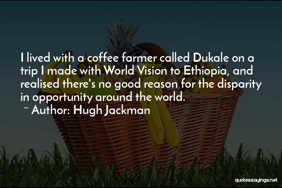 Hugh Jackman Quotes: I Lived With A Coffee Farmer Called Dukale On A Trip I Made With World Vision To Ethiopia, And Realised