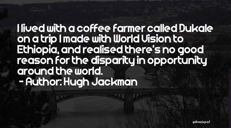 Hugh Jackman Quotes: I Lived With A Coffee Farmer Called Dukale On A Trip I Made With World Vision To Ethiopia, And Realised