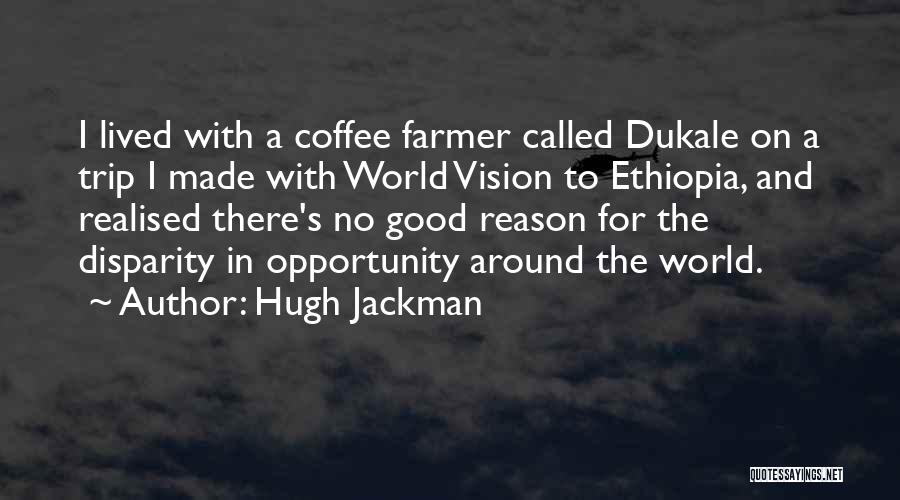 Hugh Jackman Quotes: I Lived With A Coffee Farmer Called Dukale On A Trip I Made With World Vision To Ethiopia, And Realised