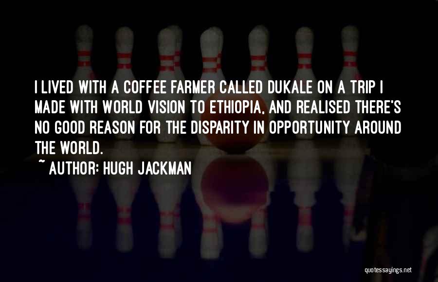 Hugh Jackman Quotes: I Lived With A Coffee Farmer Called Dukale On A Trip I Made With World Vision To Ethiopia, And Realised