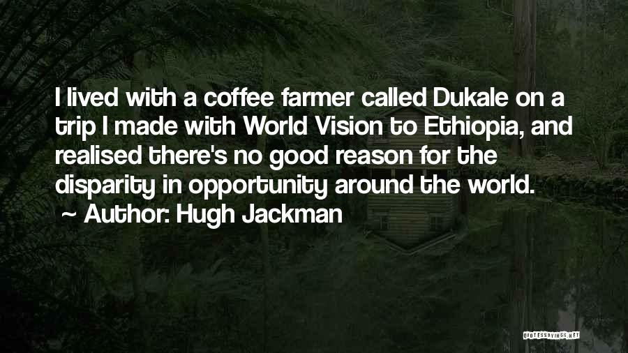 Hugh Jackman Quotes: I Lived With A Coffee Farmer Called Dukale On A Trip I Made With World Vision To Ethiopia, And Realised