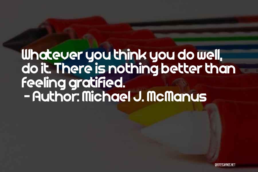 Michael J. McManus Quotes: Whatever You Think You Do Well, Do It. There Is Nothing Better Than Feeling Gratified.