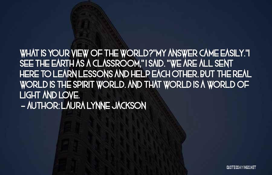 Laura Lynne Jackson Quotes: What Is Your View Of The World?my Answer Came Easily.i See The Earth As A Classroom, I Said. We Are