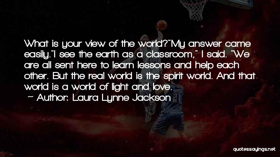 Laura Lynne Jackson Quotes: What Is Your View Of The World?my Answer Came Easily.i See The Earth As A Classroom, I Said. We Are