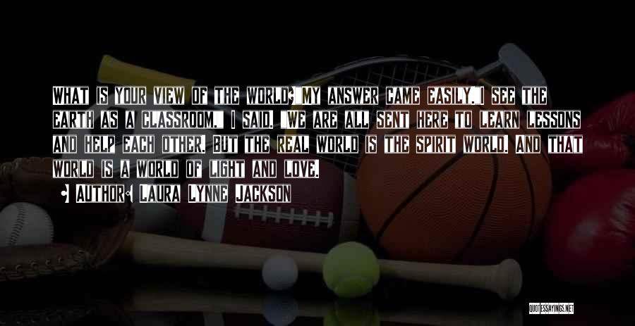 Laura Lynne Jackson Quotes: What Is Your View Of The World?my Answer Came Easily.i See The Earth As A Classroom, I Said. We Are