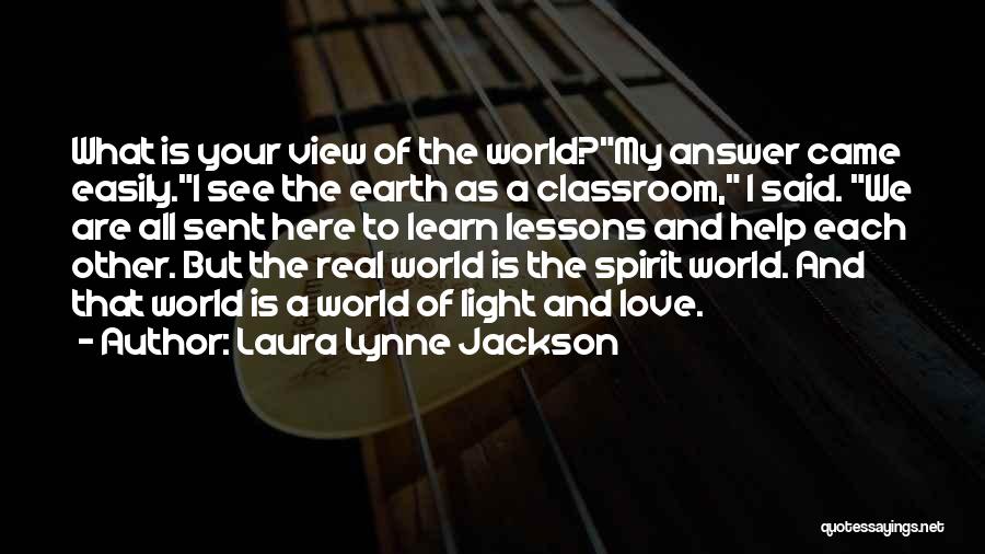 Laura Lynne Jackson Quotes: What Is Your View Of The World?my Answer Came Easily.i See The Earth As A Classroom, I Said. We Are