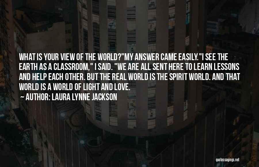 Laura Lynne Jackson Quotes: What Is Your View Of The World?my Answer Came Easily.i See The Earth As A Classroom, I Said. We Are