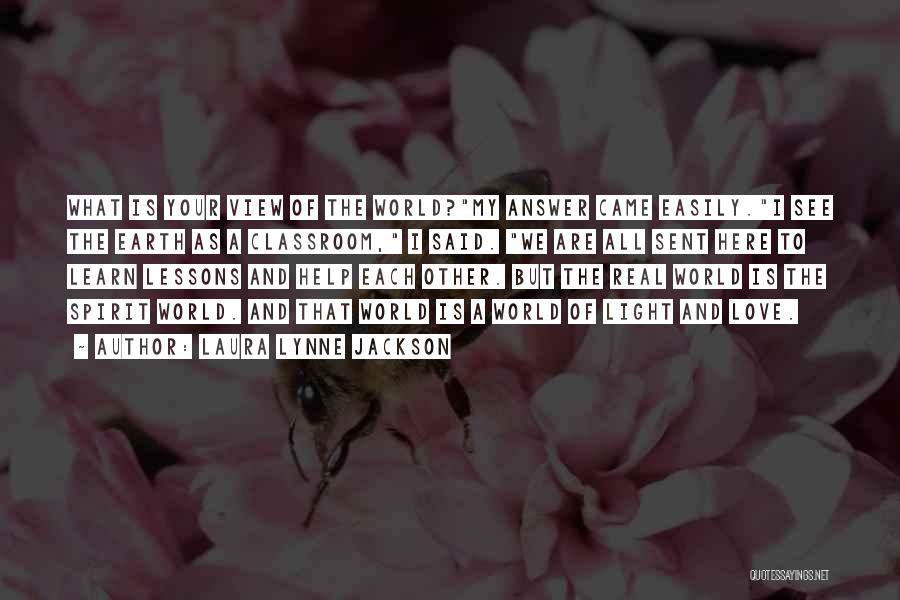 Laura Lynne Jackson Quotes: What Is Your View Of The World?my Answer Came Easily.i See The Earth As A Classroom, I Said. We Are