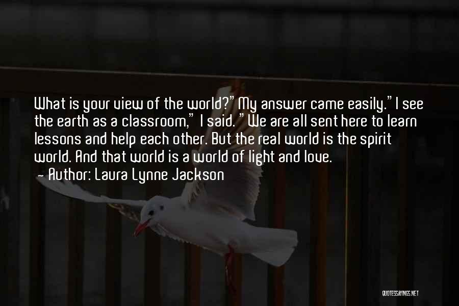 Laura Lynne Jackson Quotes: What Is Your View Of The World?my Answer Came Easily.i See The Earth As A Classroom, I Said. We Are