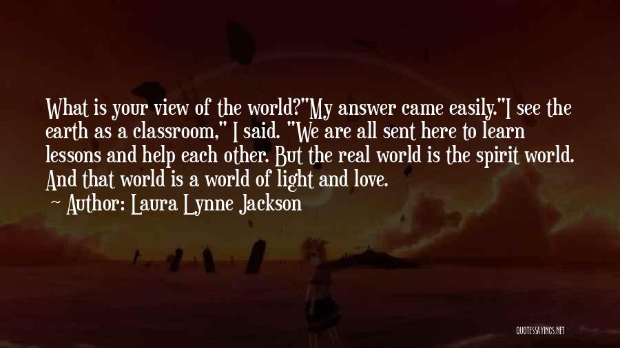 Laura Lynne Jackson Quotes: What Is Your View Of The World?my Answer Came Easily.i See The Earth As A Classroom, I Said. We Are