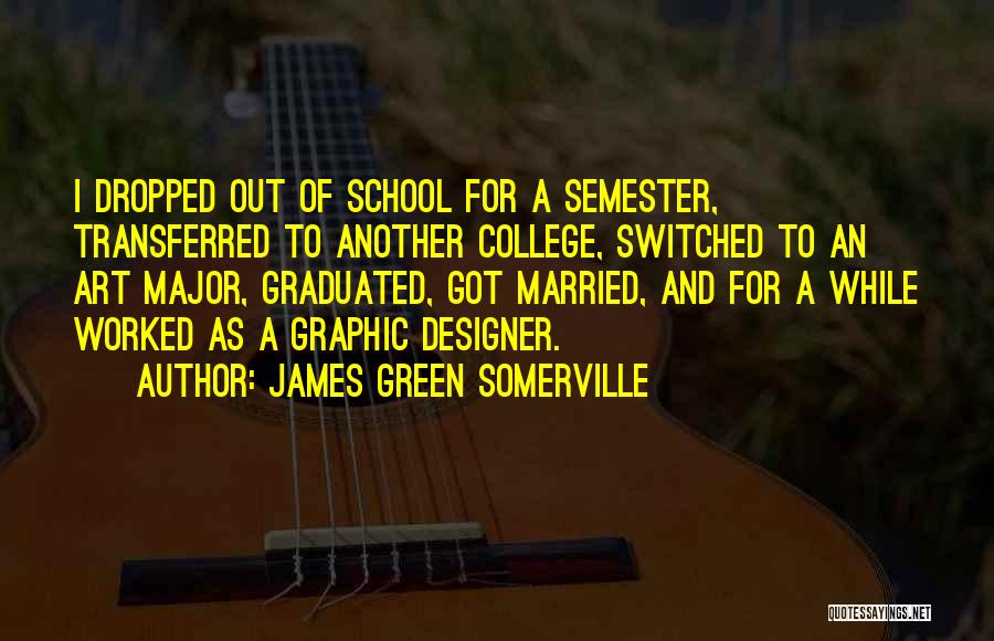 James Green Somerville Quotes: I Dropped Out Of School For A Semester, Transferred To Another College, Switched To An Art Major, Graduated, Got Married,