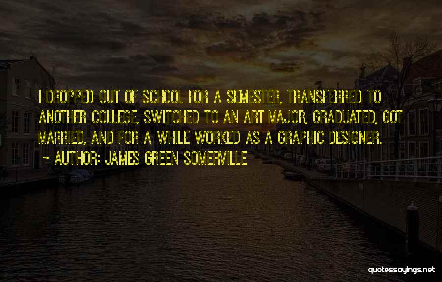 James Green Somerville Quotes: I Dropped Out Of School For A Semester, Transferred To Another College, Switched To An Art Major, Graduated, Got Married,