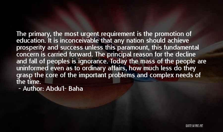 Abdu'l- Baha Quotes: The Primary, The Most Urgent Requirement Is The Promotion Of Education. It Is Inconceivable That Any Nation Should Achieve Prosperity