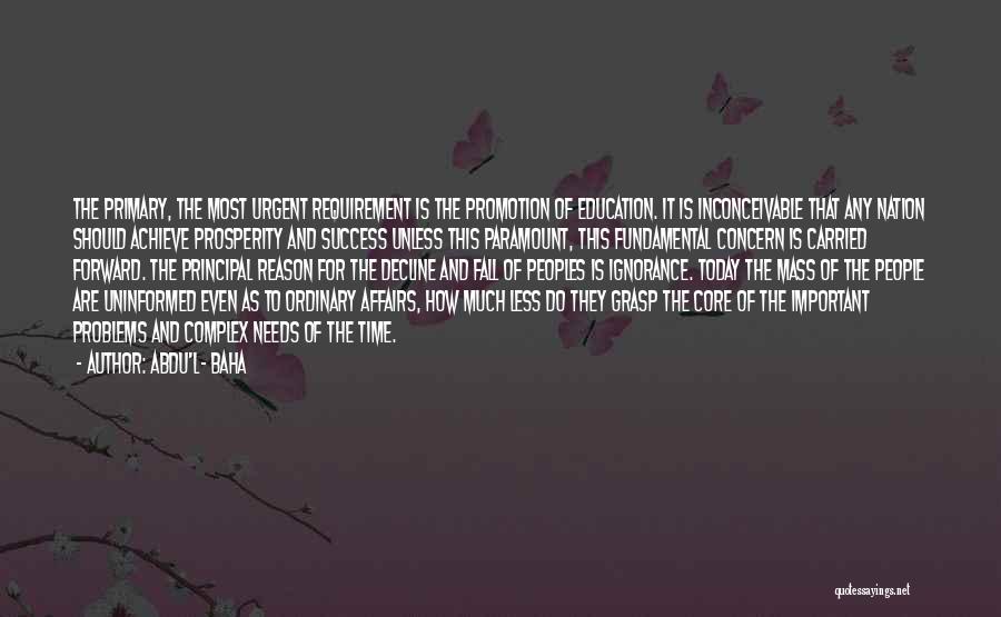 Abdu'l- Baha Quotes: The Primary, The Most Urgent Requirement Is The Promotion Of Education. It Is Inconceivable That Any Nation Should Achieve Prosperity